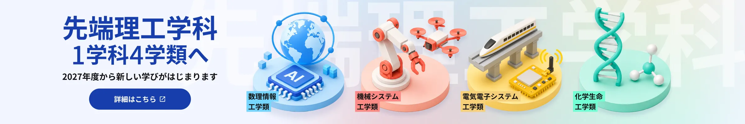 2027年度から新しい学びがはじまります。「先端理工学科（1学科4学類）」の詳細はこちら。